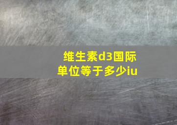 维生素d3国际单位等于多少iu