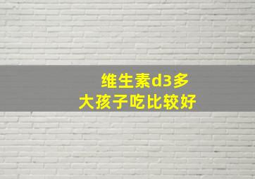 维生素d3多大孩子吃比较好