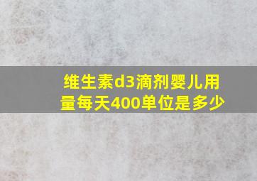 维生素d3滴剂婴儿用量每天400单位是多少