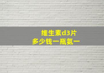 维生素d3片多少钱一瓶氨一