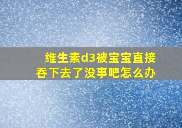 维生素d3被宝宝直接吞下去了没事吧怎么办