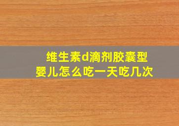 维生素d滴剂胶囊型婴儿怎么吃一天吃几次