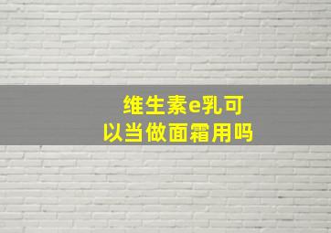 维生素e乳可以当做面霜用吗