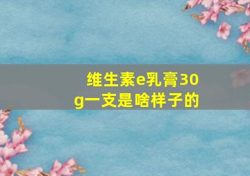 维生素e乳膏30g一支是啥样子的