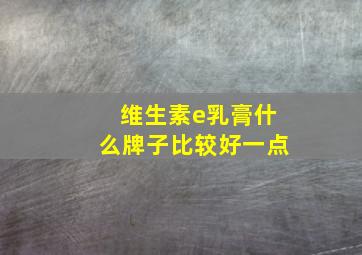 维生素e乳膏什么牌子比较好一点