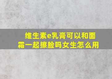 维生素e乳膏可以和面霜一起擦脸吗女生怎么用