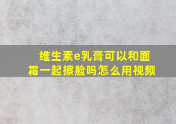 维生素e乳膏可以和面霜一起擦脸吗怎么用视频