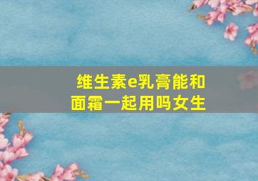 维生素e乳膏能和面霜一起用吗女生