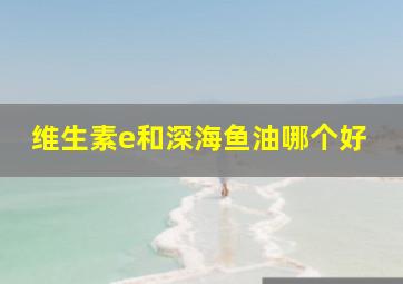 维生素e和深海鱼油哪个好