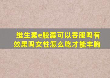 维生素e胶囊可以吞服吗有效果吗女性怎么吃才能丰胸