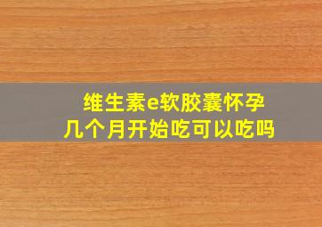 维生素e软胶囊怀孕几个月开始吃可以吃吗