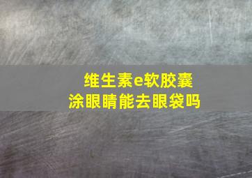 维生素e软胶囊涂眼睛能去眼袋吗