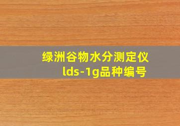 绿洲谷物水分测定仪lds-1g品种编号