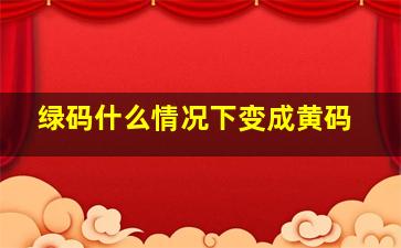 绿码什么情况下变成黄码