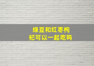 绿豆和红枣枸杞可以一起吃吗