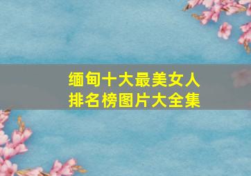 缅甸十大最美女人排名榜图片大全集