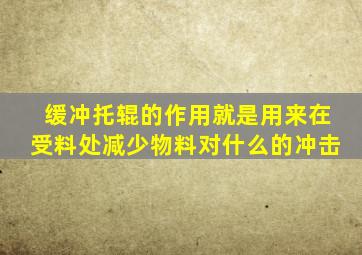 缓冲托辊的作用就是用来在受料处减少物料对什么的冲击