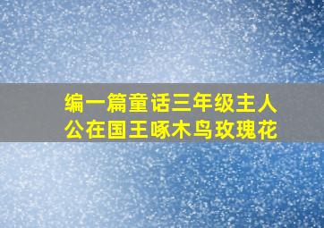 编一篇童话三年级主人公在国王啄木鸟玫瑰花