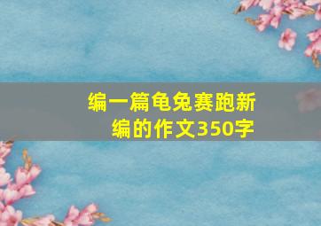 编一篇龟兔赛跑新编的作文350字