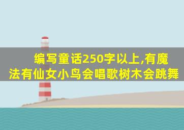 编写童话250字以上,有魔法有仙女小鸟会唱歌树木会跳舞