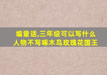 编童话,三年级可以写什么人物不写啄木鸟玫瑰花国王