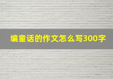 编童话的作文怎么写300字