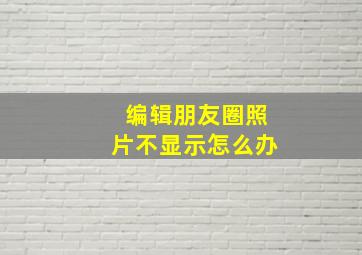 编辑朋友圈照片不显示怎么办