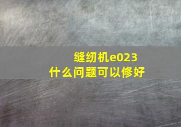 缝纫机e023什么问题可以修好