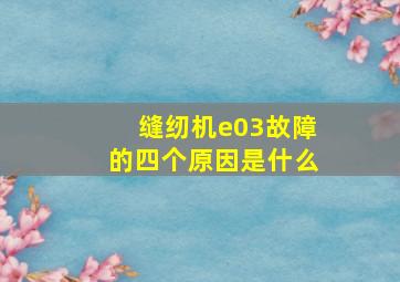 缝纫机e03故障的四个原因是什么