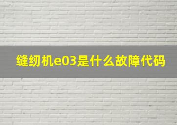 缝纫机e03是什么故障代码