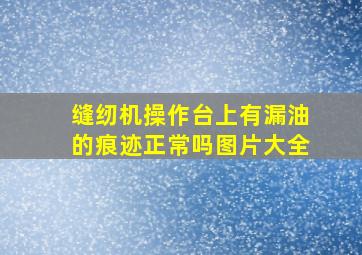 缝纫机操作台上有漏油的痕迹正常吗图片大全