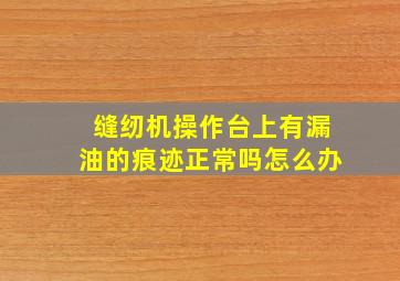 缝纫机操作台上有漏油的痕迹正常吗怎么办