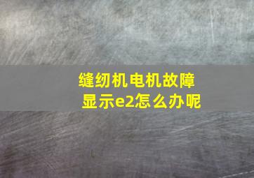 缝纫机电机故障显示e2怎么办呢