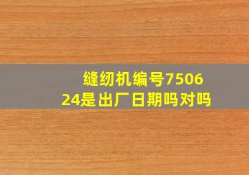 缝纫机编号750624是出厂日期吗对吗