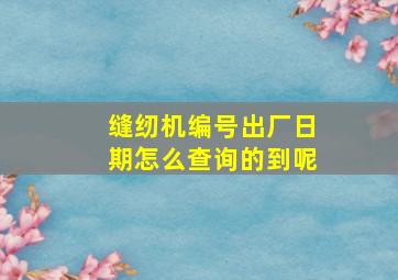 缝纫机编号出厂日期怎么查询的到呢