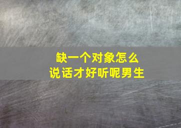 缺一个对象怎么说话才好听呢男生