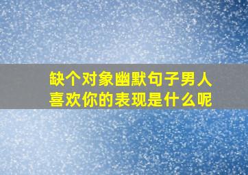 缺个对象幽默句子男人喜欢你的表现是什么呢