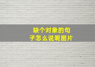 缺个对象的句子怎么说呢图片