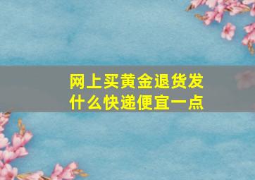 网上买黄金退货发什么快递便宜一点