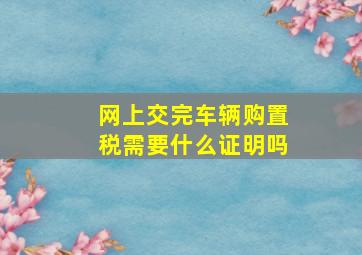 网上交完车辆购置税需要什么证明吗