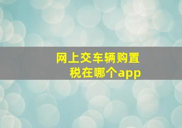 网上交车辆购置税在哪个app