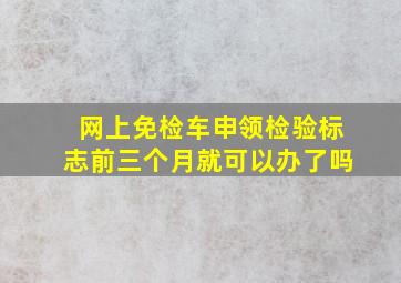 网上免检车申领检验标志前三个月就可以办了吗