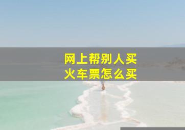 网上帮别人买火车票怎么买