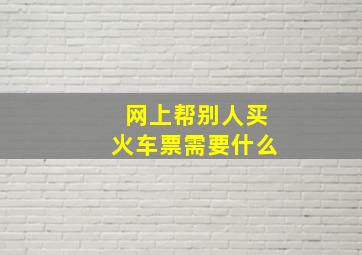 网上帮别人买火车票需要什么