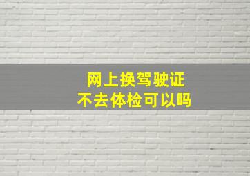 网上换驾驶证不去体检可以吗