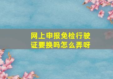 网上申报免检行驶证要换吗怎么弄呀