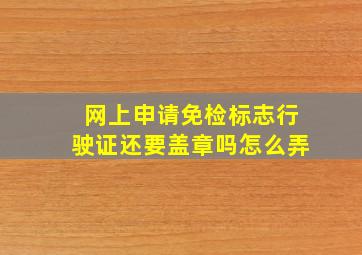 网上申请免检标志行驶证还要盖章吗怎么弄