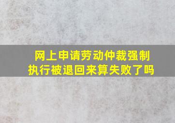 网上申请劳动仲裁强制执行被退回来算失败了吗