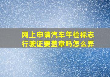 网上申请汽车年检标志行驶证要盖章吗怎么弄