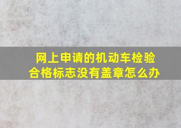 网上申请的机动车检验合格标志没有盖章怎么办